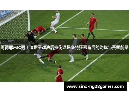 阿德耶米欧冠上演帽子戏法后拉伤退场多特狂喜背后的隐忧与赛季前景 阿德耶米欧冠上演帽子戏法后拉伤退场多特狂喜背后的隐忧与赛季前景