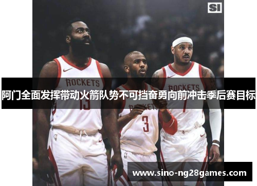 阿门全面发挥带动火箭队势不可挡奋勇向前冲击季后赛目标 阿门全面发挥带动火箭队势不可挡奋勇向前冲击季后赛目标