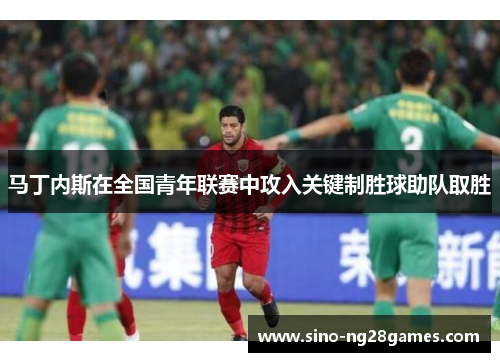 马丁内斯在全国青年联赛中攻入关键制胜球助队取胜 马丁内斯在全国青年联赛中攻入关键制胜球助队取胜
