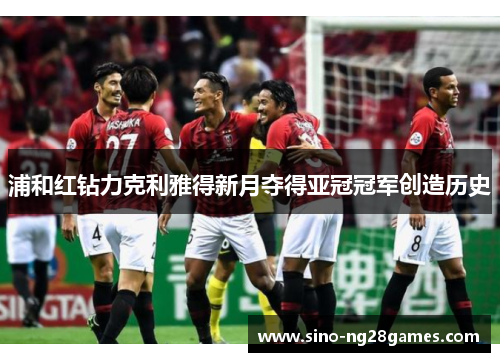 浦和红钻力克利雅得新月夺得亚冠冠军创造历史 浦和红钻力克利雅得新月夺得亚冠冠军创造历史