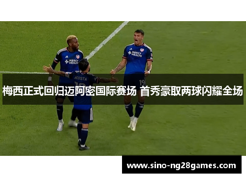 梅西正式回归迈阿密国际赛场 首秀豪取两球闪耀全场 梅西正式回归迈阿密国际赛场 首秀豪取两球闪耀全场